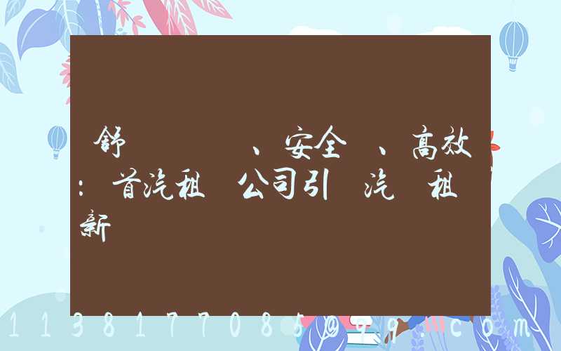 舒適、安全、高效：首汽租車公司引領汽車租賃新標準